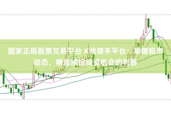 国家正规股票交易平台 K线猎手平台：掌握股市动态，精准捕捉投资机会的利器