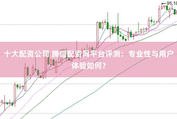 十大配资公司 腾信配资网平台评测：专业性与用户体验如何？