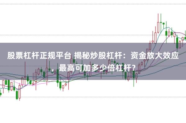 股票杠杆正规平台 揭秘炒股杠杆：资金放大效应，最高可加多少倍杠杆？