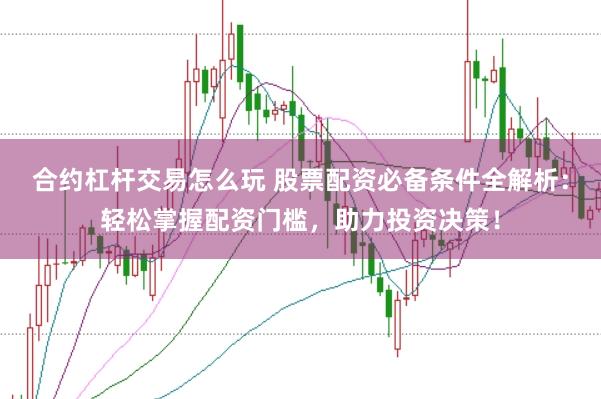 合约杠杆交易怎么玩 股票配资必备条件全解析：轻松掌握配资门槛，助力投资决策！