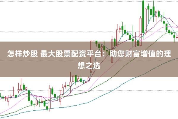 怎样炒股 最大股票配资平台：助您财富增值的理想之选