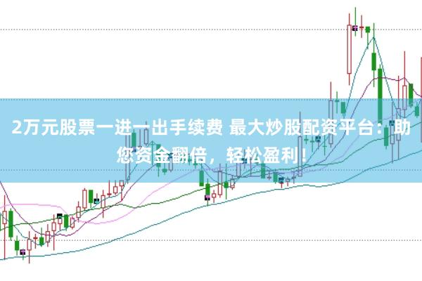 2万元股票一进一出手续费 最大炒股配资平台：助您资金翻倍，轻松盈利！