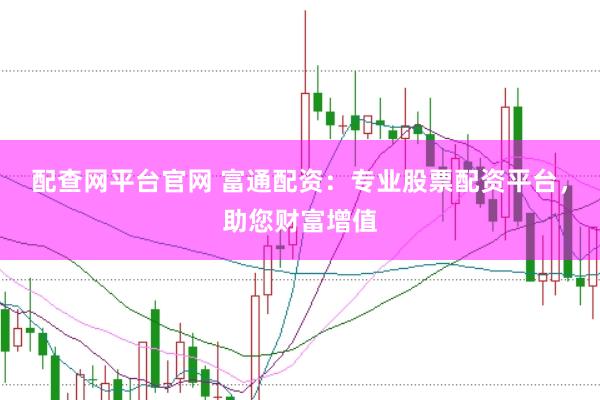 配查网平台官网 富通配资：专业股票配资平台，助您财富增值