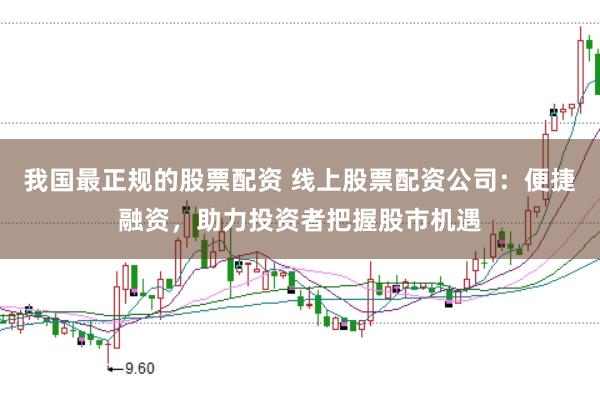 我国最正规的股票配资 线上股票配资公司：便捷融资，助力投资者把握股市机遇
