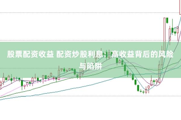 股票配资收益 配资炒股利息：高收益背后的风险与陷阱