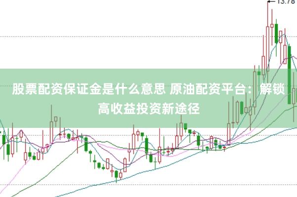 股票配资保证金是什么意思 原油配资平台：解锁高收益投资新途径