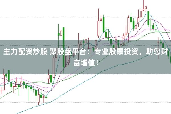 主力配资炒股 聚股盘平台：专业股票投资，助您财富增值！