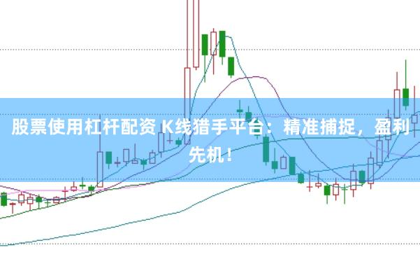 股票使用杠杆配资 K线猎手平台：精准捕捉，盈利先机！