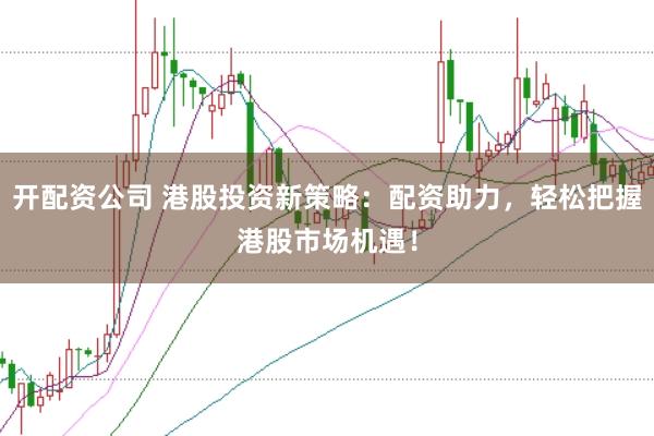 开配资公司 港股投资新策略：配资助力，轻松把握港股市场机遇！