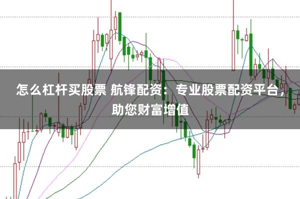 怎么杠杆买股票 航锋配资：专业股票配资平台，助您财富增值