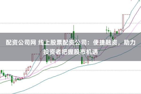 配资公司网 线上股票配资公司：便捷融资，助力投资者把握股市机遇