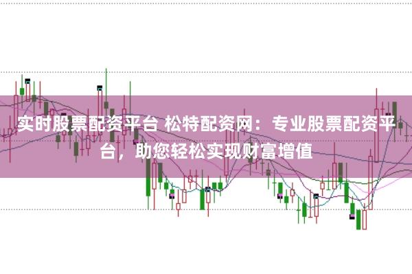实时股票配资平台 松特配资网：专业股票配资平台，助您轻松实现财富增值
