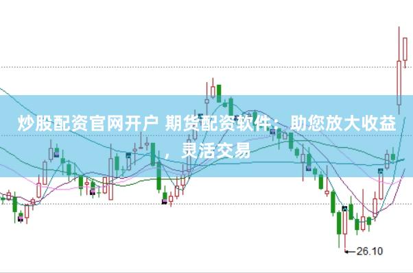 炒股配资官网开户 期货配资软件：助您放大收益，灵活交易