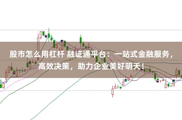 股市怎么用杠杆 融证通平台：一站式金融服务，高效决策，助力企业美好明天！