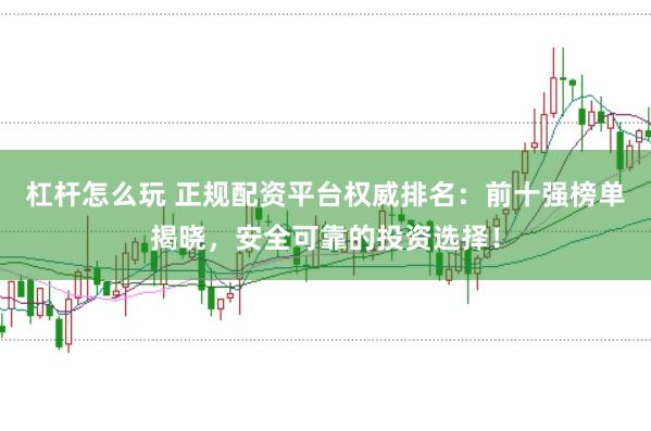 杠杆怎么玩 正规配资平台权威排名：前十强榜单揭晓，安全可靠的投资选择！