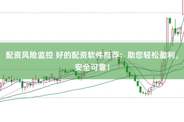 配资风险监控 好的配资软件推荐：助您轻松盈利，安全可靠！