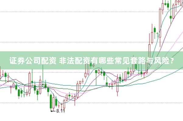 证券公司配资 非法配资有哪些常见套路与风险？