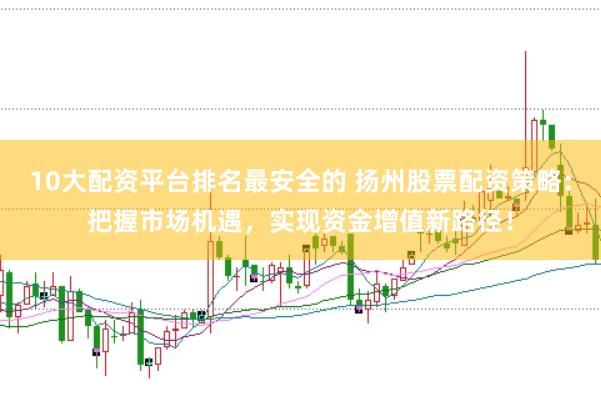 10大配资平台排名最安全的 扬州股票配资策略：把握市场机遇，实现资金增值新路径！