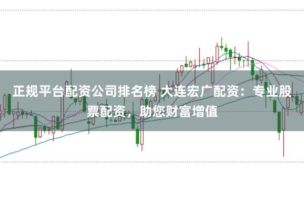 正规平台配资公司排名榜 大连宏广配资：专业股票配资，助您财富增值