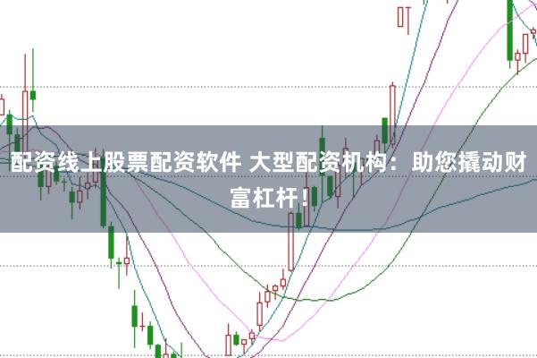 配资线上股票配资软件 大型配资机构：助您撬动财富杠杆！
