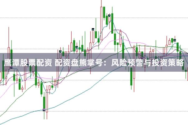 鹰潭股票配资 配资盘熊掌号：风险预警与投资策略