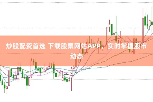 炒股配资首选 下载股票网站APP，实时掌握股市动态