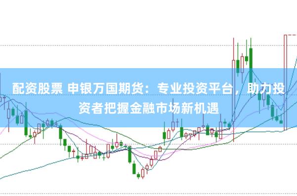 配资股票 申银万国期货：专业投资平台，助力投资者把握金融市场新机遇