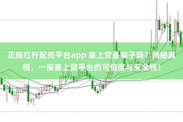 正规杠杆配资平台app 塞上贷是骗子吗？揭秘真相，一探塞上贷平台的可信度与安全性！