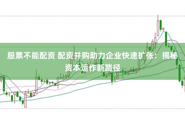 股票不能配资 配资并购助力企业快速扩张：揭秘资本运作新路径