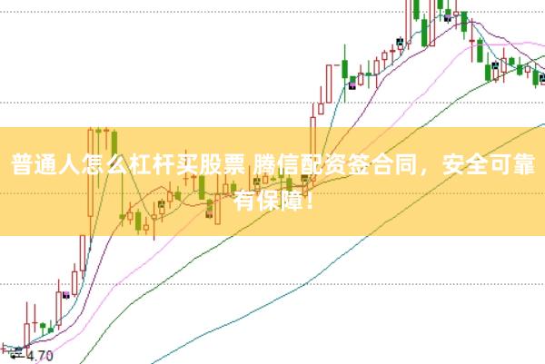 普通人怎么杠杆买股票 腾信配资签合同，安全可靠有保障！