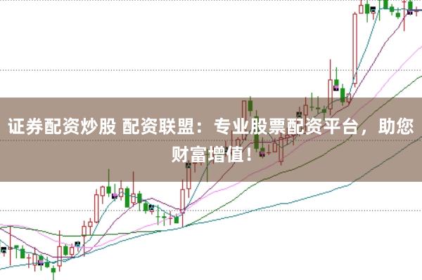 证券配资炒股 配资联盟：专业股票配资平台，助您财富增值！