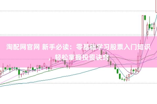 淘配网官网 新手必读：零基础学习股票入门知识，轻松掌握投资诀窍