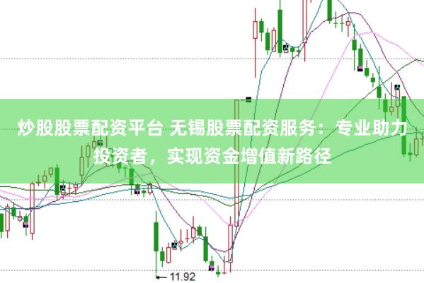 炒股股票配资平台 无锡股票配资服务：专业助力投资者，实现资金增值新路径