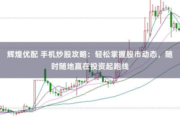 辉煌优配 手机炒股攻略：轻松掌握股市动态，随时随地赢在投资起跑线
