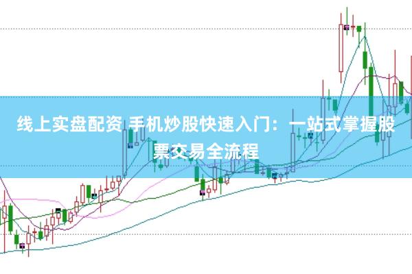 线上实盘配资 手机炒股快速入门：一站式掌握股票交易全流程
