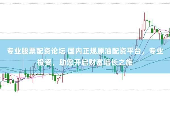 专业股票配资论坛 国内正规原油配资平台，专业投资，助您开启财富增长之旅