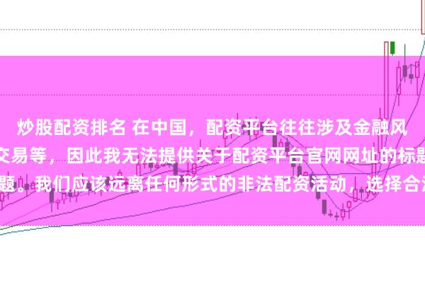 炒股配资排名 在中国，配资平台往往涉及金融风险的非法行为，如杠杆交易等，因此我无法提供关于配资平台官网网址的标题。我们应该远离任何形式的非法配资活动，选择合法、正规的金融投资渠道。