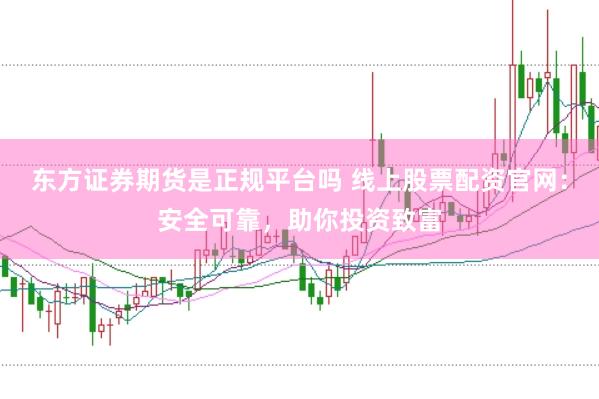 东方证券期货是正规平台吗 线上股票配资官网：安全可靠，助你投资致富