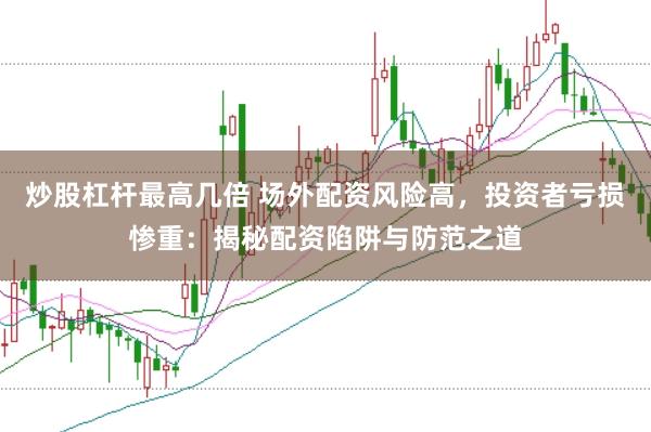 炒股杠杆最高几倍 场外配资风险高，投资者亏损惨重：揭秘配资陷阱与防范之道