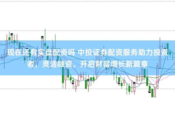 现在还有实盘配资吗 中投证券配资服务助力投资者，灵活融资，开启财富增长新篇章