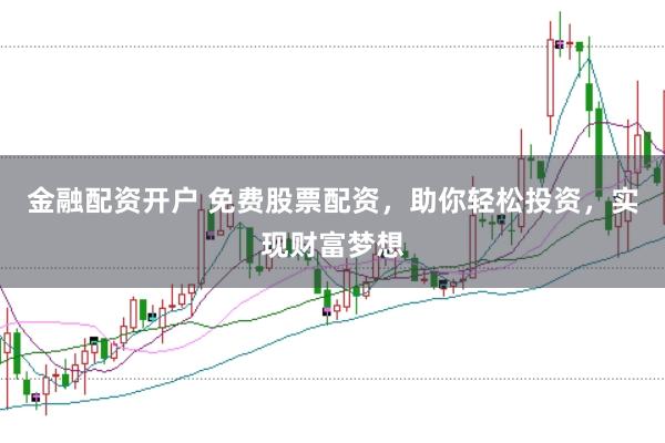 金融配资开户 免费股票配资，助你轻松投资，实现财富梦想