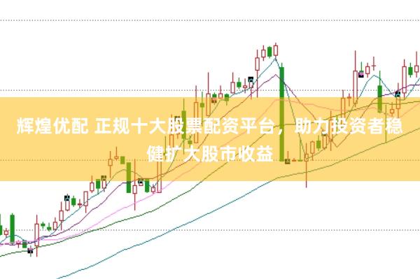 辉煌优配 正规十大股票配资平台，助力投资者稳健扩大股市收益