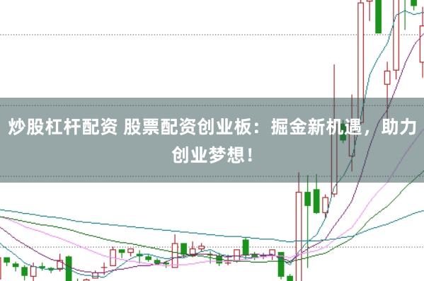 炒股杠杆配资 股票配资创业板：掘金新机遇，助力创业梦想！