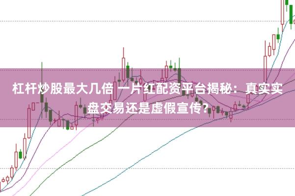 杠杆炒股最大几倍 一片红配资平台揭秘：真实实盘交易还是虚假宣传？