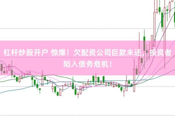 杠杆炒股开户 惊爆！欠配资公司巨款未还，投资者陷入债务危机！