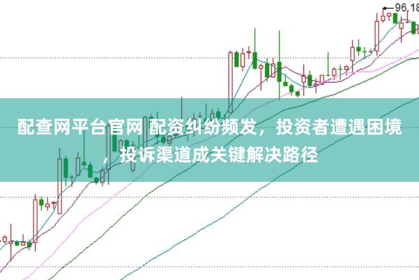 配查网平台官网 配资纠纷频发，投资者遭遇困境，投诉渠道成关键解决路径
