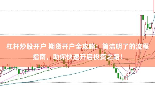 杠杆炒股开户 期货开户全攻略：简洁明了的流程指南，助你快速开启投资之路！