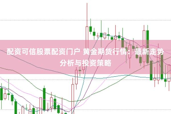 配资可信股票配资门户 黄金期货行情：最新走势分析与投资策略