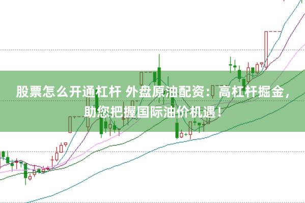 股票怎么开通杠杆 外盘原油配资：高杠杆掘金，助您把握国际油价机遇！