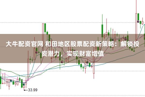 大牛配资官网 和田地区股票配资新策略：解锁投资潜力，实现财富增值
